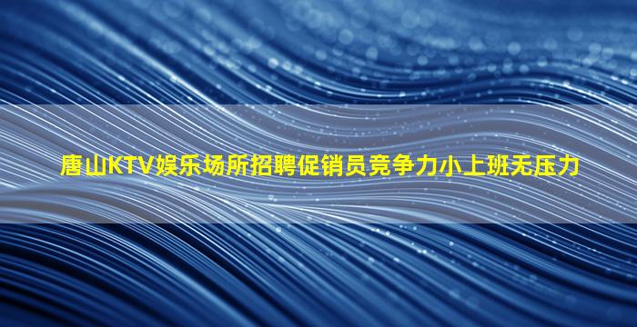 唐山KTV娱乐场所招聘促销员竞争力小上班无压力